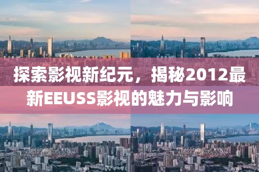 探索影視新紀元，揭秘2012最新EEUSS影視的魅力與影響