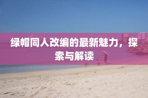 綠帽同人改編的最新魅力，探索與解讀