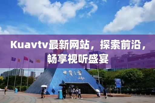 Kuavtv最新網(wǎng)站，探索前沿，暢享視聽盛宴