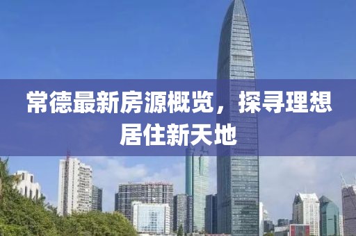 常德最新房源概覽，探尋理想居住新天地