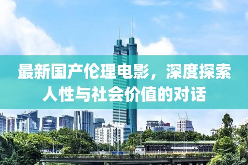 最新國產(chǎn)倫理電影，深度探索人性與社會價值的對話