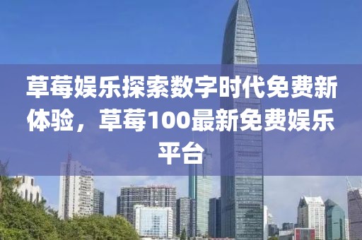 草莓娛樂(lè)探索數(shù)字時(shí)代免費(fèi)新體驗(yàn)，草莓100最新免費(fèi)娛樂(lè)平臺(tái)