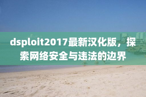 dsploit2017最新漢化版，探索網(wǎng)絡(luò)安全與違法的邊界