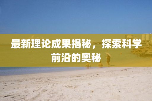 最新理論成果揭秘，探索科學前沿的奧秘