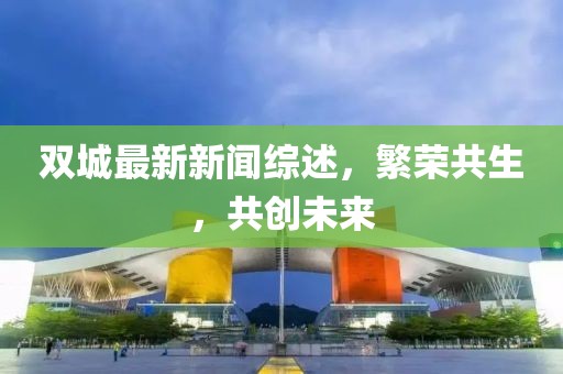 雙城最新新聞綜述，繁榮共生，共創(chuàng)未來