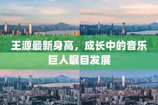 王源最新身高，成長中的音樂巨人矚目發(fā)展