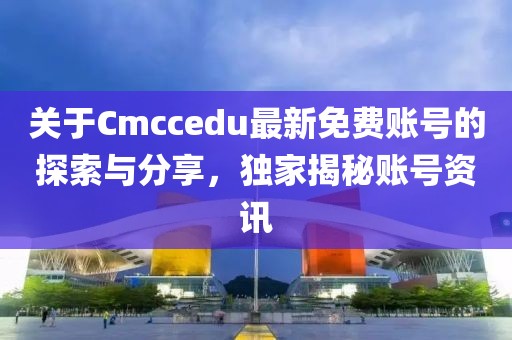 關于Cmccedu最新免費賬號的探索與分享，獨家揭秘賬號資訊