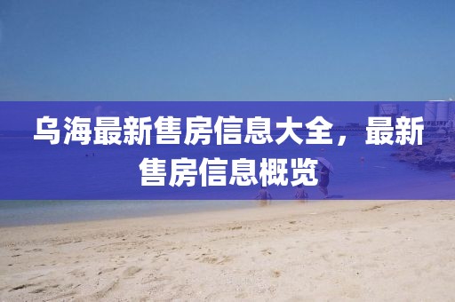 烏海最新售房信息大全，最新售房信息概覽