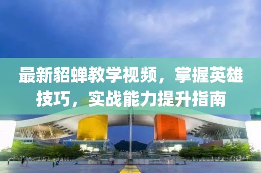 最新貂蟬教學(xué)視頻，掌握英雄技巧，實戰(zhàn)能力提升指南