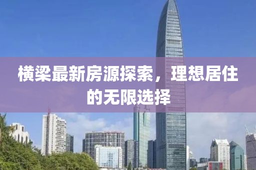 橫梁最新房源探索，理想居住的無限選擇