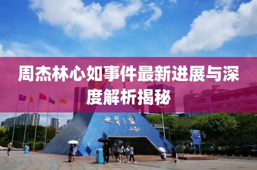 周杰林心如事件最新進展與深度解析揭秘