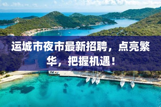 運(yùn)城市夜市最新招聘，點(diǎn)亮繁華，把握機(jī)遇！