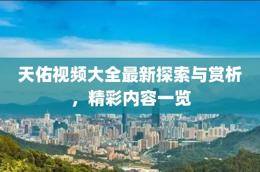 天佑視頻大全最新探索與賞析，精彩內(nèi)容一覽