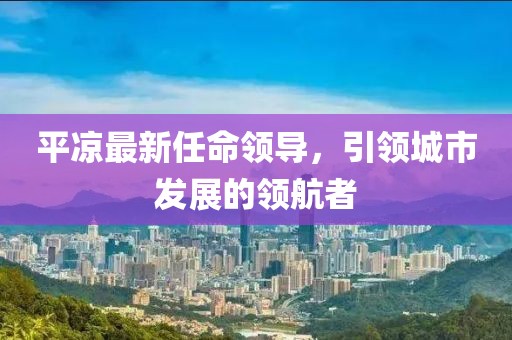 平?jīng)鲎钚氯蚊I(lǐng)導(dǎo)，引領(lǐng)城市發(fā)展的領(lǐng)航者
