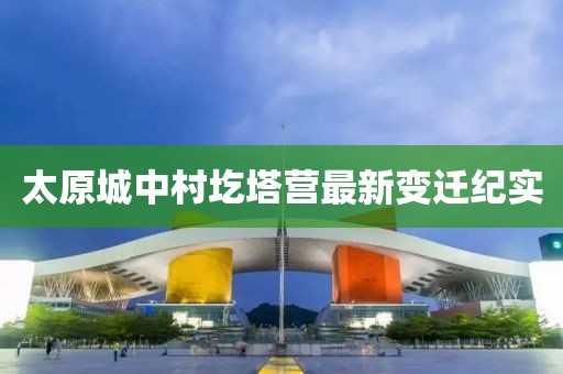 太原城中村圪塔營最新變遷紀(jì)實(shí)