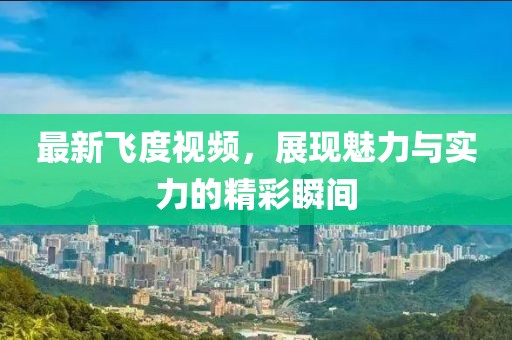 最新飛度視頻，展現(xiàn)魅力與實力的精彩瞬間
