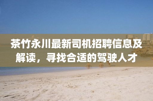 茶竹永川最新司機招聘信息及解讀，尋找合適的駕駛人才