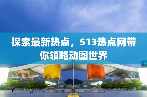 探索最新熱點，513熱點網(wǎng)帶你領(lǐng)略動圖世界