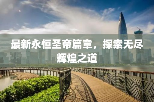 最新永恒圣帝篇章，探索無盡輝煌之道