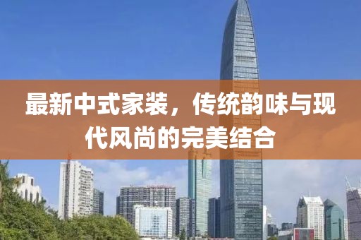 最新中式家裝，傳統(tǒng)韻味與現(xiàn)代風尚的完美結合