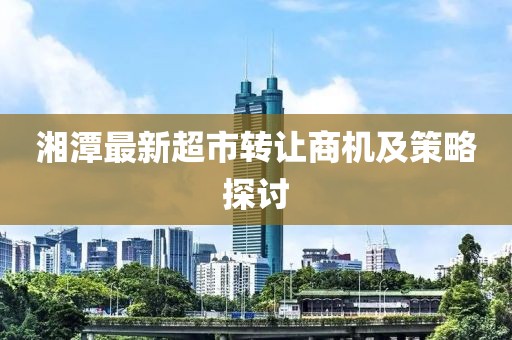 湘潭最新超市轉(zhuǎn)讓商機及策略探討