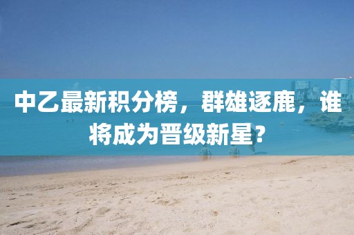 中乙最新積分榜，群雄逐鹿，誰(shuí)將成為晉級(jí)新星？