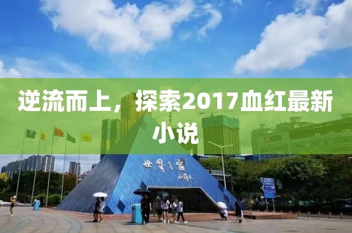 逆流而上，探索2017血紅最新小說(shuō)