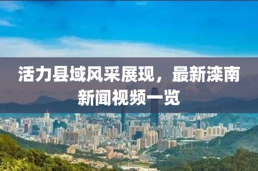 活力縣域風采展現(xiàn)，最新灤南新聞視頻一覽