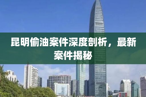 昆明偷油案件深度剖析，最新案件揭秘