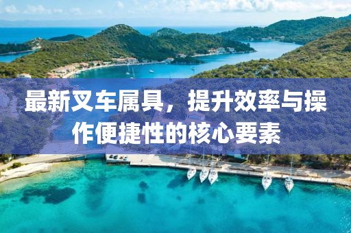 最新叉車屬具，提升效率與操作便捷性的核心要素