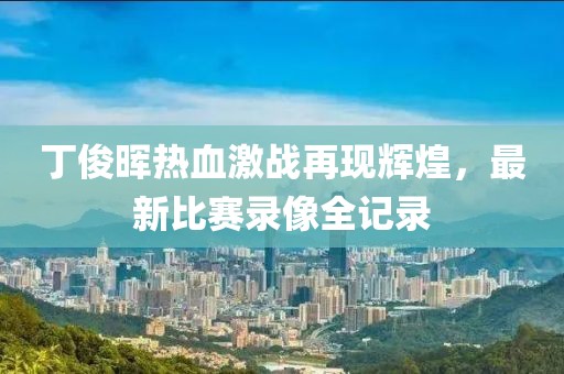 丁俊暉熱血激戰(zhàn)再現(xiàn)輝煌，最新比賽錄像全記錄