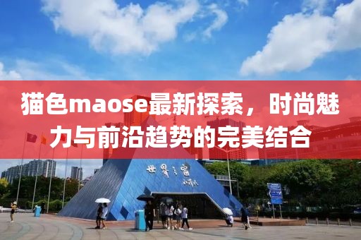 貓色maose最新探索，時(shí)尚魅力與前沿趨勢的完美結(jié)合