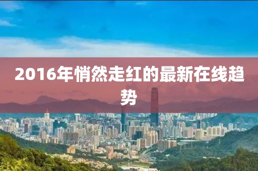 2016年悄然走紅的最新在線趨勢