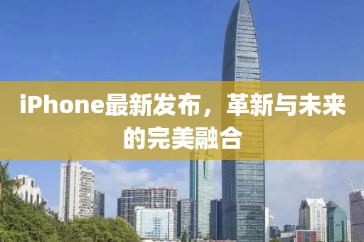 iPhone最新發(fā)布，革新與未來的完美融合