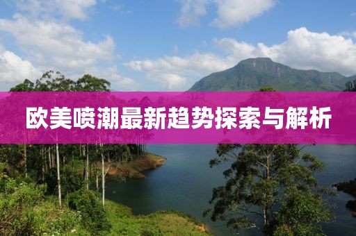 歐美噴潮最新趨勢(shì)探索與解析