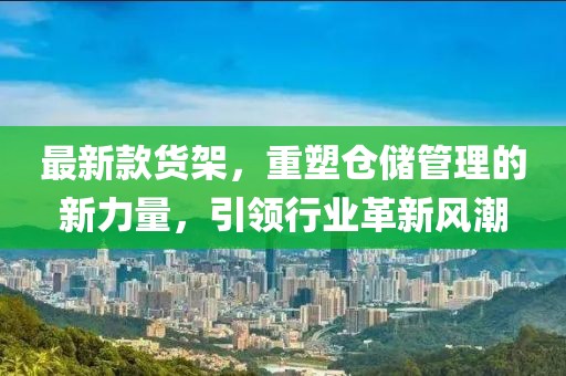 最新款貨架，重塑倉儲管理的新力量，引領行業(yè)革新風潮