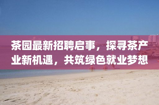 茶園最新招聘啟事，探尋茶產(chǎn)業(yè)新機(jī)遇，共筑綠色就業(yè)夢想