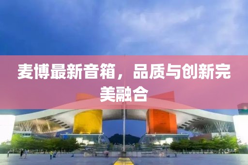 麥博最新音箱，品質與創(chuàng)新完美融合
