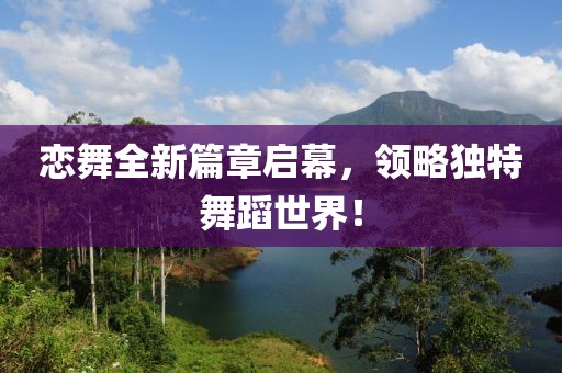 戀舞全新篇章啟幕，領(lǐng)略獨特舞蹈世界！