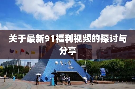 關(guān)于最新91福利視頻的探討與分享
