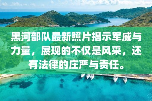 黑河部隊(duì)最新照片揭示軍威與力量，展現(xiàn)的不僅是風(fēng)采，還有法律的莊嚴(yán)與責(zé)任。