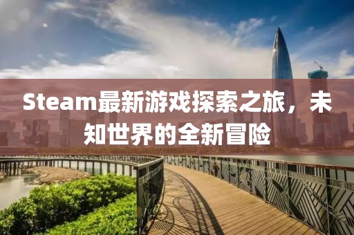Steam最新游戲探索之旅，未知世界的全新冒險