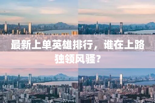 最新上單英雄排行，誰在上路獨領風騷？