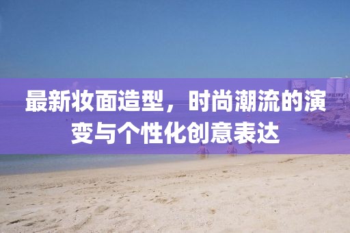 最新妝面造型，時尚潮流的演變與個性化創(chuàng)意表達(dá)