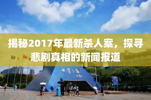 揭秘2017年最新殺人案，探尋悲劇真相的新聞報道