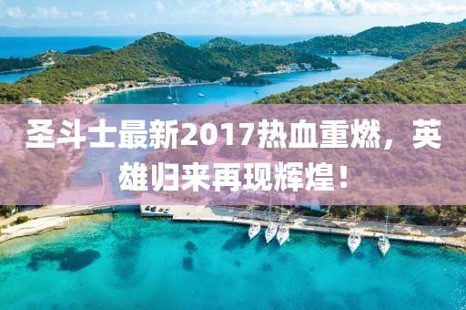 圣斗士最新2017熱血重燃，英雄歸來再現(xiàn)輝煌！