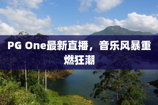 PG One最新直播，音樂風(fēng)暴重燃狂潮
