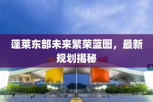 蓬萊東部未來繁榮藍圖，最新規(guī)劃揭秘