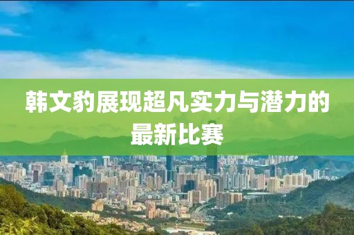 韓文豹展現(xiàn)超凡實(shí)力與潛力的最新比賽