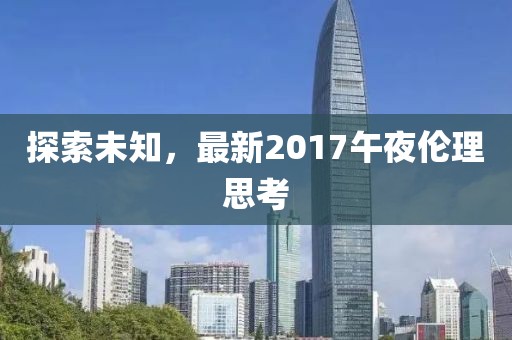 探索未知，最新2017午夜倫理思考